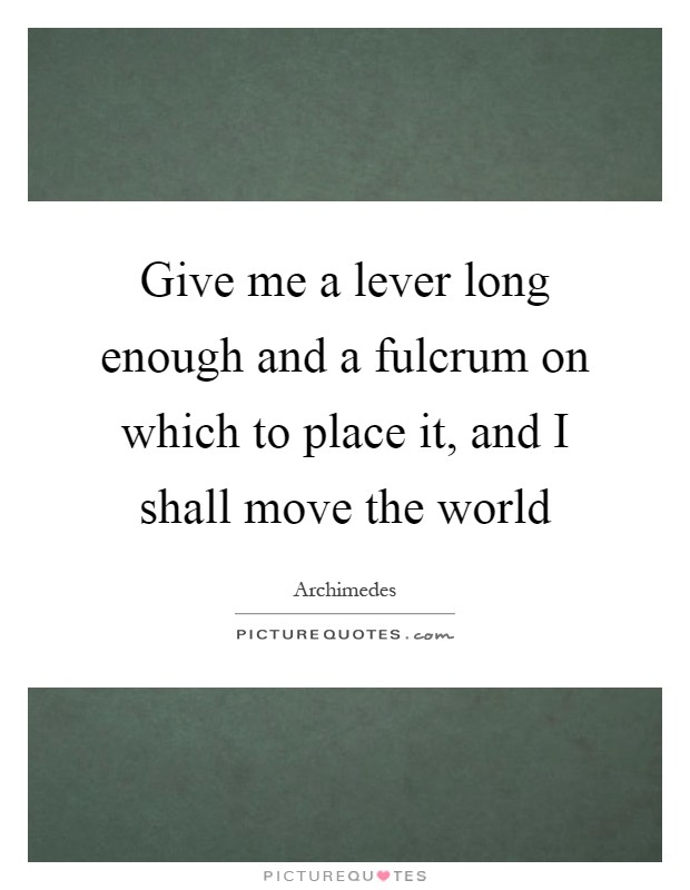 Give me a lever long enough and a fulcrum on which to place it, and I shall move the world Picture Quote #1