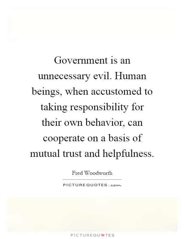 Government is an unnecessary evil. Human beings, when accustomed to taking responsibility for their own behavior, can cooperate on a basis of mutual trust and helpfulness Picture Quote #1