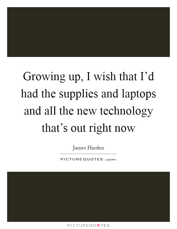 Growing up, I wish that I'd had the supplies and laptops and all the new technology that's out right now Picture Quote #1
