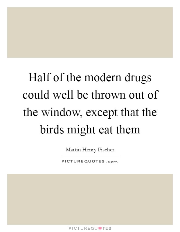Half of the modern drugs could well be thrown out of the window, except that the birds might eat them Picture Quote #1