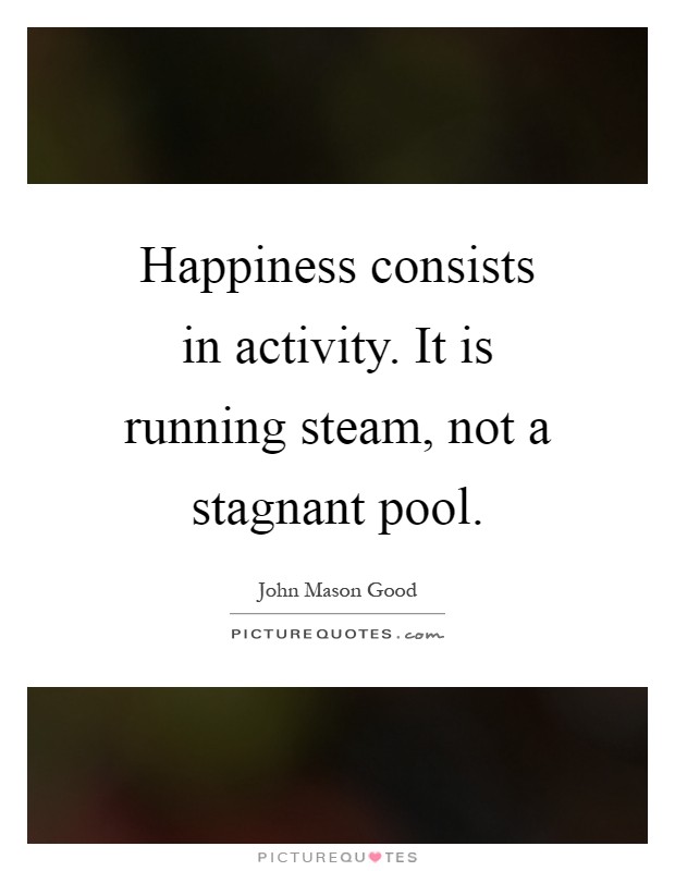 Happiness consists in activity. It is running steam, not a stagnant pool Picture Quote #1