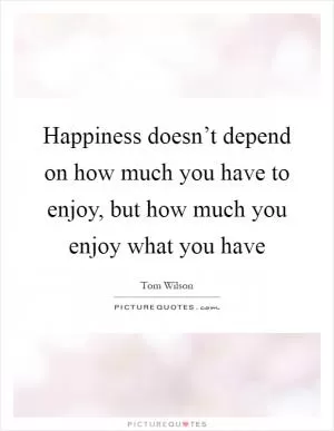 Happiness doesn’t depend on how much you have to enjoy, but how much you enjoy what you have Picture Quote #1