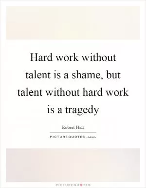 Hard work without talent is a shame, but talent without hard work is a tragedy Picture Quote #1