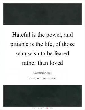 Hateful is the power, and pitiable is the life, of those who wish to be feared rather than loved Picture Quote #1