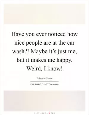 Have you ever noticed how nice people are at the car wash?! Maybe it’s just me, but it makes me happy. Weird, I know! Picture Quote #1