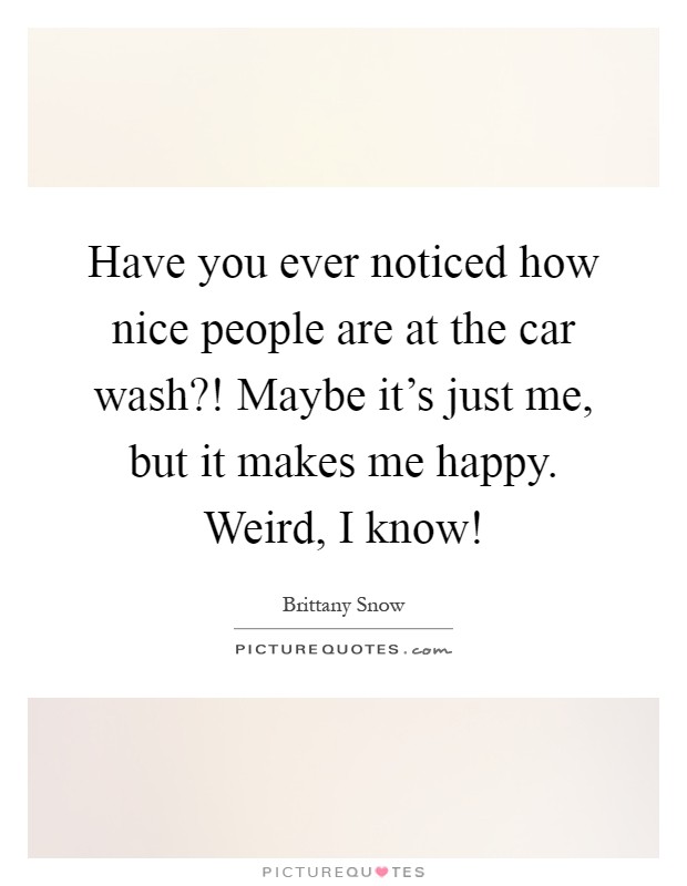 Have you ever noticed how nice people are at the car wash?! Maybe it's just me, but it makes me happy. Weird, I know! Picture Quote #1