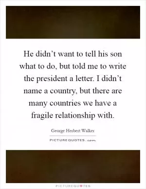 He didn’t want to tell his son what to do, but told me to write the president a letter. I didn’t name a country, but there are many countries we have a fragile relationship with Picture Quote #1