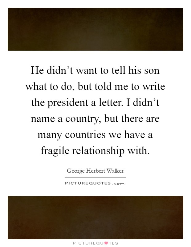 He didn't want to tell his son what to do, but told me to write the president a letter. I didn't name a country, but there are many countries we have a fragile relationship with Picture Quote #1
