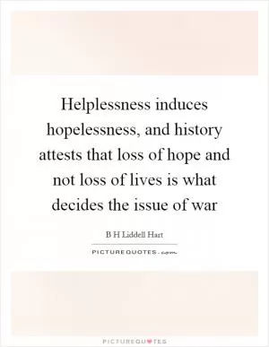 Helplessness induces hopelessness, and history attests that loss of hope and not loss of lives is what decides the issue of war Picture Quote #1