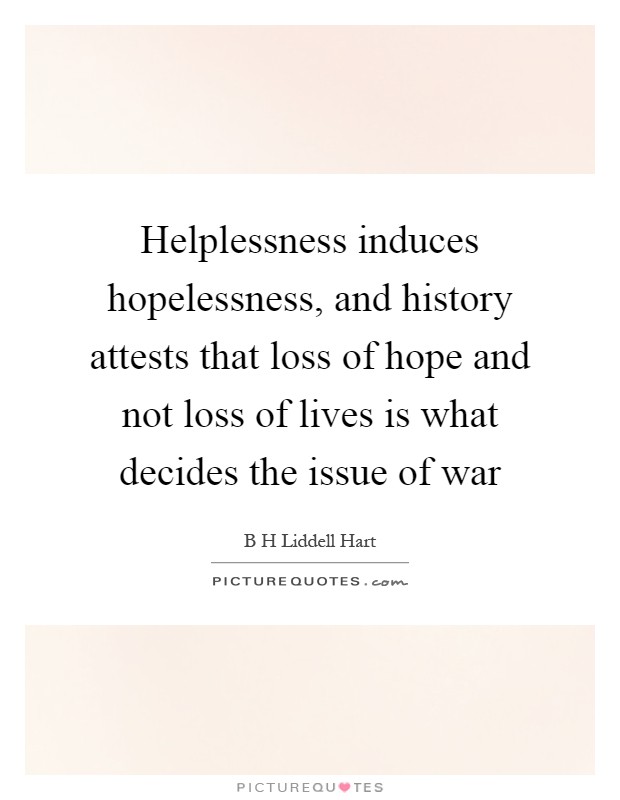 Helplessness induces hopelessness, and history attests that loss of hope and not loss of lives is what decides the issue of war Picture Quote #1