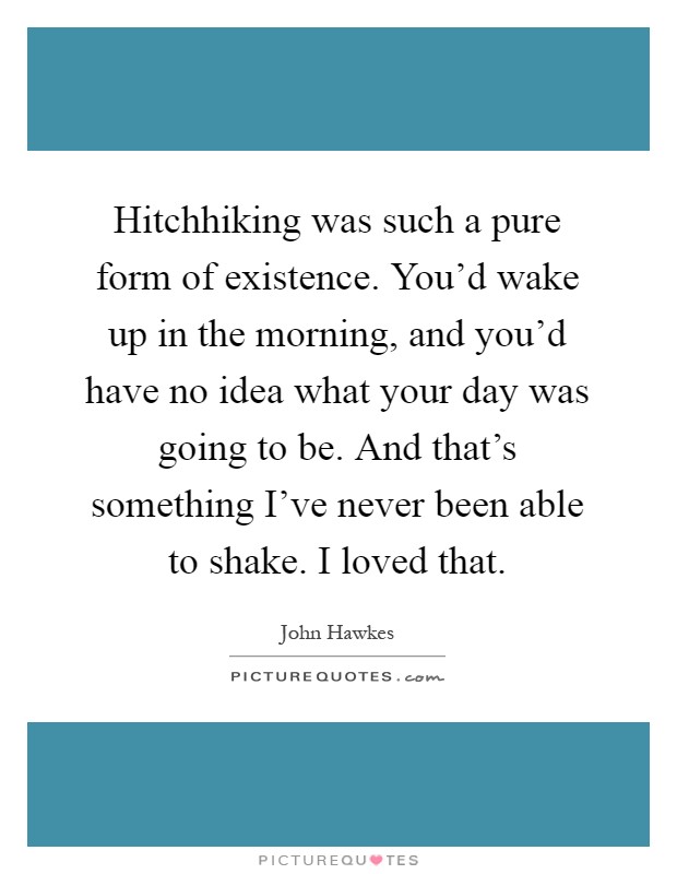 Hitchhiking was such a pure form of existence. You’d wake up in the morning, and you’d have no idea what your day was going to be. And that’s something I’ve never been able to shake. I loved that Picture Quote #1