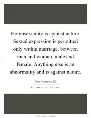 Homosexuality is against nature. Sexual expression is permitted only within marriage, between man and woman, male and female. Anything else is an abnormality and is against nature Picture Quote #1