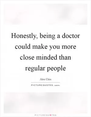 Honestly, being a doctor could make you more close minded than regular people Picture Quote #1