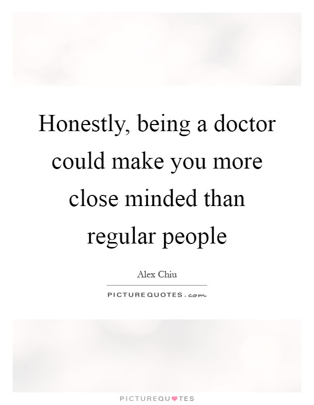Honestly, being a doctor could make you more close minded than regular people Picture Quote #1