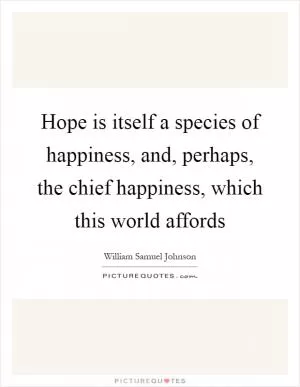 Hope is itself a species of happiness, and, perhaps, the chief happiness, which this world affords Picture Quote #1