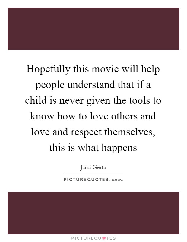 Hopefully this movie will help people understand that if a child is never given the tools to know how to love others and love and respect themselves, this is what happens Picture Quote #1