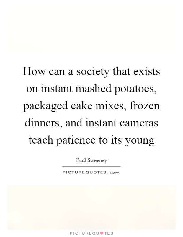 How can a society that exists on instant mashed potatoes, packaged cake mixes, frozen dinners, and instant cameras teach patience to its young Picture Quote #1