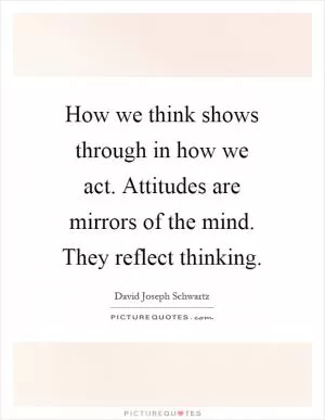 How we think shows through in how we act. Attitudes are mirrors of the mind. They reflect thinking Picture Quote #1