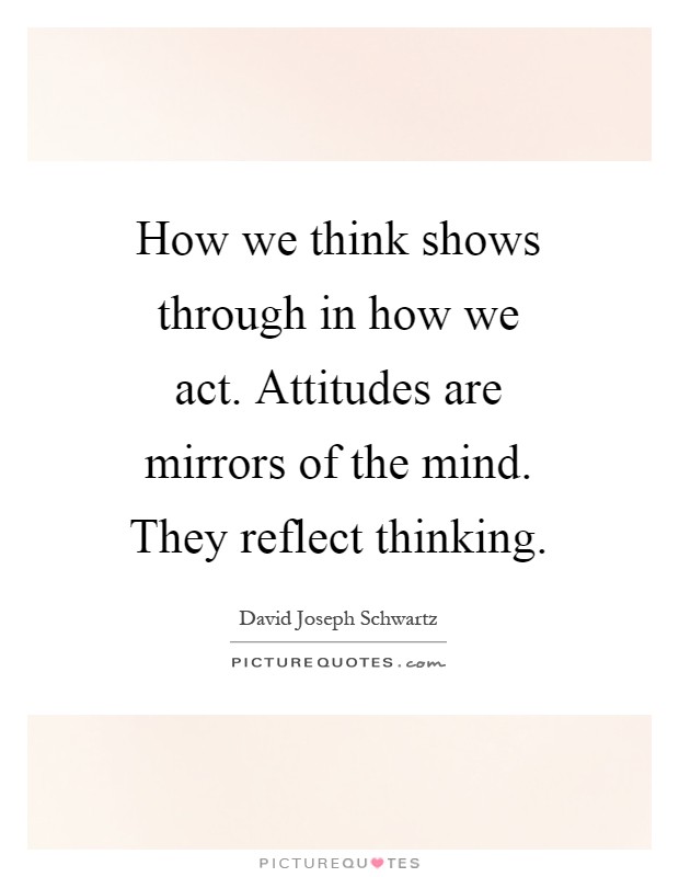 How we think shows through in how we act. Attitudes are mirrors of the mind. They reflect thinking Picture Quote #1