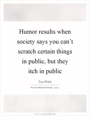 Humor results when society says you can’t scratch certain things in public, but they itch in public Picture Quote #1