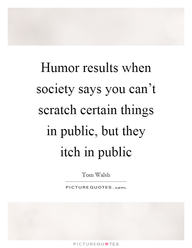 Humor results when society says you can't scratch certain things in public, but they itch in public Picture Quote #1
