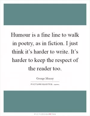 Humour is a fine line to walk in poetry, as in fiction. I just think it’s harder to write. It’s harder to keep the respect of the reader too Picture Quote #1