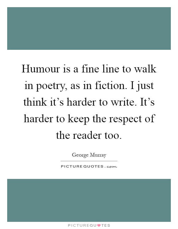 Humour is a fine line to walk in poetry, as in fiction. I just think it's harder to write. It's harder to keep the respect of the reader too Picture Quote #1