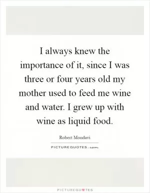 I always knew the importance of it, since I was three or four years old my mother used to feed me wine and water. I grew up with wine as liquid food Picture Quote #1