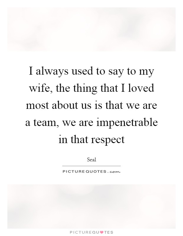 I always used to say to my wife, the thing that I loved most about us is that we are a team, we are impenetrable in that respect Picture Quote #1