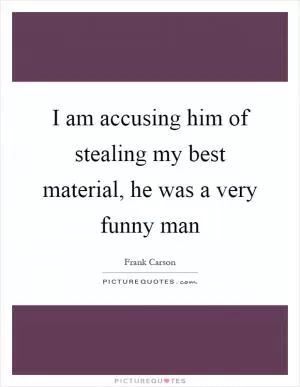 I am accusing him of stealing my best material, he was a very funny man Picture Quote #1