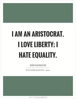 I am an aristocrat. I love liberty; I hate equality Picture Quote #1