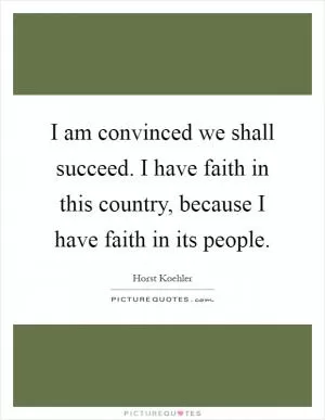 I am convinced we shall succeed. I have faith in this country, because I have faith in its people Picture Quote #1