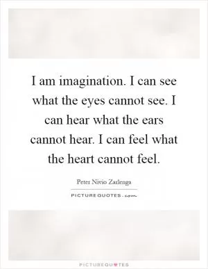 I am imagination. I can see what the eyes cannot see. I can hear what the ears cannot hear. I can feel what the heart cannot feel Picture Quote #1