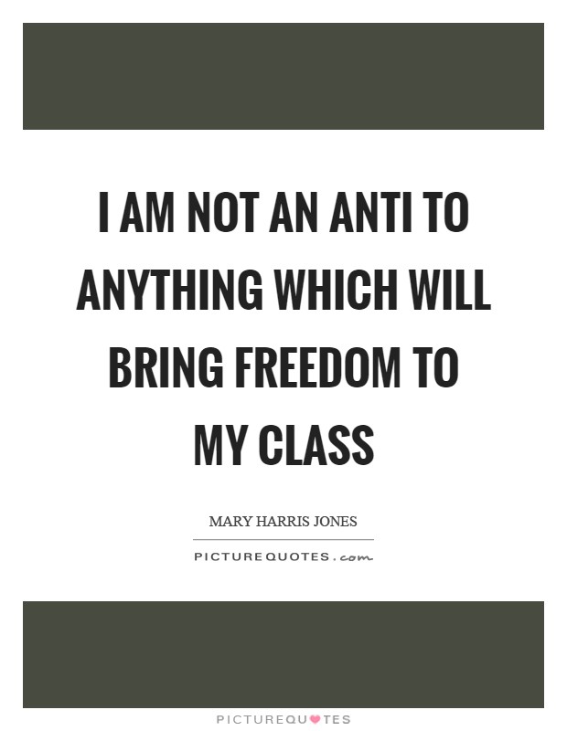 I am not an anti to anything which will bring freedom to my class Picture Quote #1