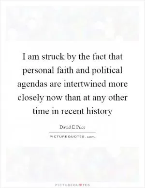 I am struck by the fact that personal faith and political agendas are intertwined more closely now than at any other time in recent history Picture Quote #1