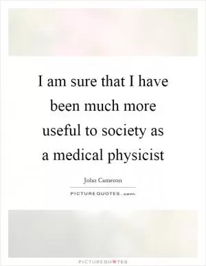 I am sure that I have been much more useful to society as a medical physicist Picture Quote #1