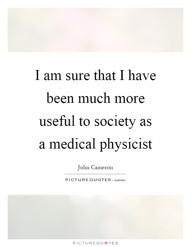 I am sure that I have been much more useful to society as a medical physicist Picture Quote #1