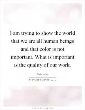I am trying to show the world that we are all human beings and that color is not important. What is important is the quality of our work Picture Quote #1