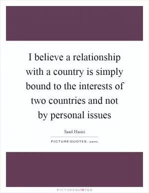 I believe a relationship with a country is simply bound to the interests of two countries and not by personal issues Picture Quote #1