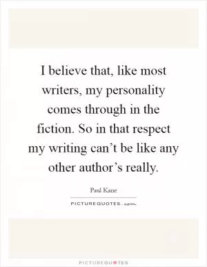 I believe that, like most writers, my personality comes through in the fiction. So in that respect my writing can’t be like any other author’s really Picture Quote #1