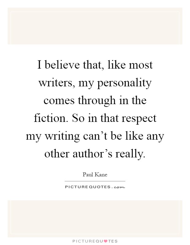 I believe that, like most writers, my personality comes through in the fiction. So in that respect my writing can't be like any other author's really Picture Quote #1