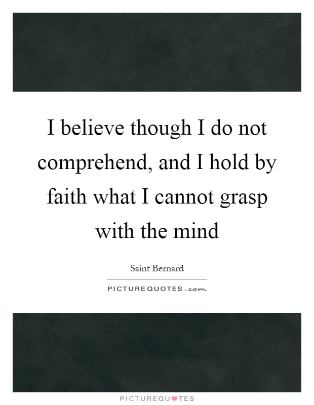 I believe though I do not comprehend, and I hold by faith what I cannot grasp with the mind Picture Quote #1