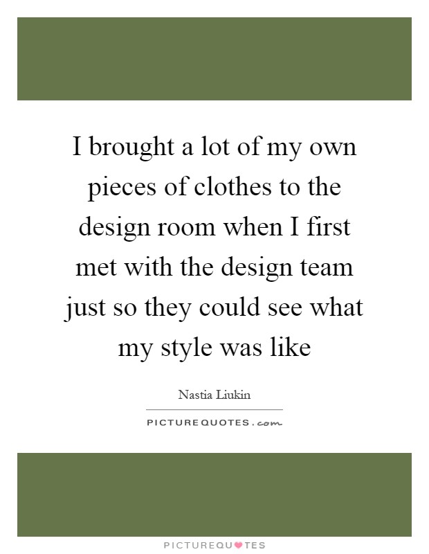 I brought a lot of my own pieces of clothes to the design room when I first met with the design team just so they could see what my style was like Picture Quote #1