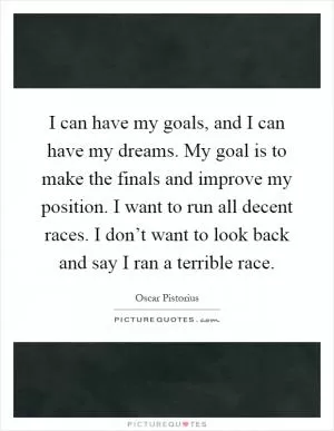 I can have my goals, and I can have my dreams. My goal is to make the finals and improve my position. I want to run all decent races. I don’t want to look back and say I ran a terrible race Picture Quote #1