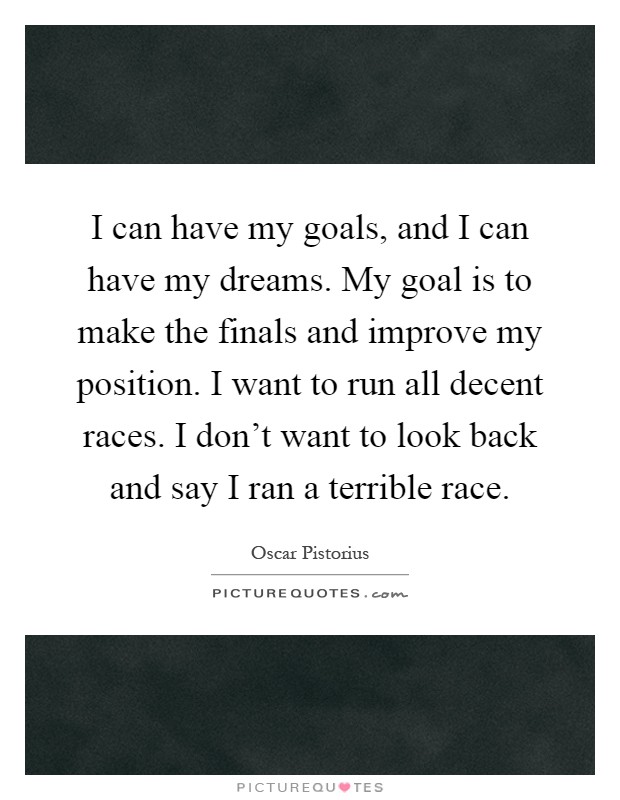I can have my goals, and I can have my dreams. My goal is to make the finals and improve my position. I want to run all decent races. I don't want to look back and say I ran a terrible race Picture Quote #1
