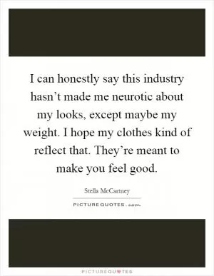 I can honestly say this industry hasn’t made me neurotic about my looks, except maybe my weight. I hope my clothes kind of reflect that. They’re meant to make you feel good Picture Quote #1