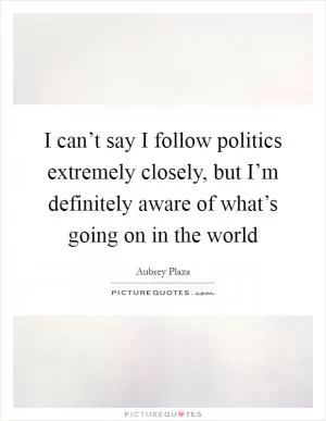 I can’t say I follow politics extremely closely, but I’m definitely aware of what’s going on in the world Picture Quote #1