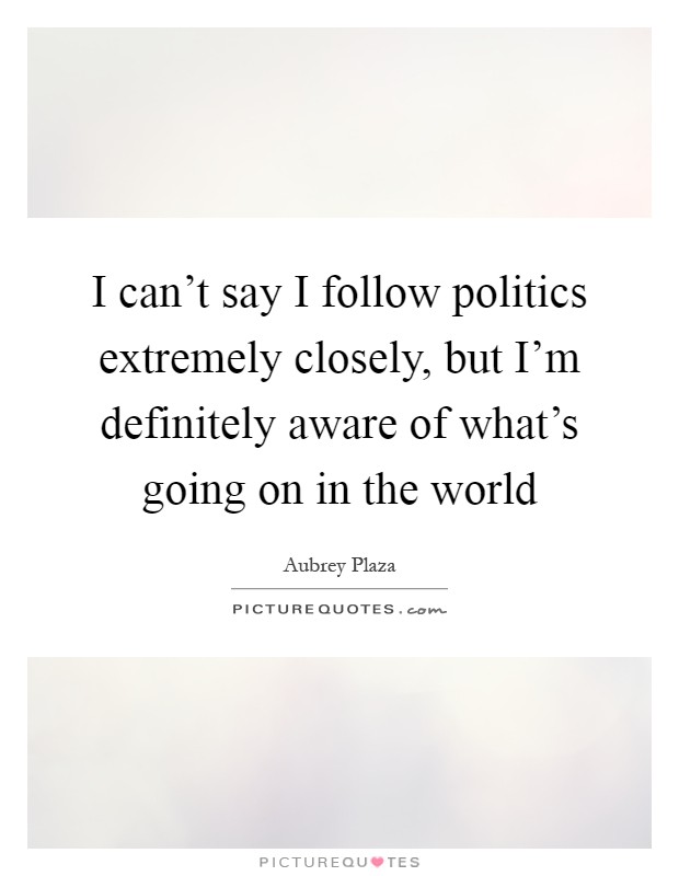 I can't say I follow politics extremely closely, but I'm definitely aware of what's going on in the world Picture Quote #1