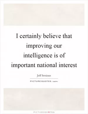 I certainly believe that improving our intelligence is of important national interest Picture Quote #1