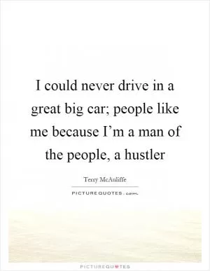 I could never drive in a great big car; people like me because I’m a man of the people, a hustler Picture Quote #1